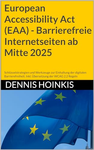 European Accessibility Act (EAA) - Barrierefreie Internetseiten ab Mitte 2025: Schlüsselstrategien und Werkzeuge zur Einhaltung der digitalen Barrierefreiheit. Inkl. Übersetzung der WCAG 2.2 Regeln