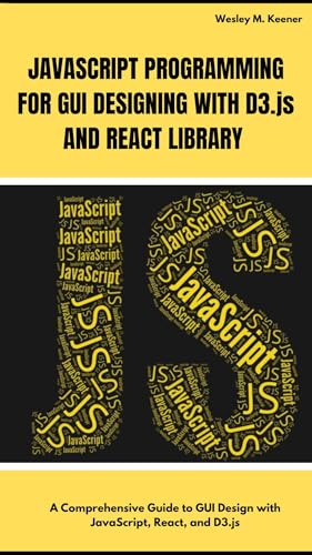 JAVASCRIPT PROGRAMMING FOR GUI DESIGNING WITH D3.js AND REACT LIBRARY : A Comprehensive Guide to GUI Design with JavaScript, React, and D3.js (English Edition)