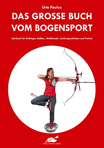 Das große Buch vom Bogensport: Lehrbuch für Anfänger, Hobby-, Wettkampf-, Leistungsschützen und Trainer