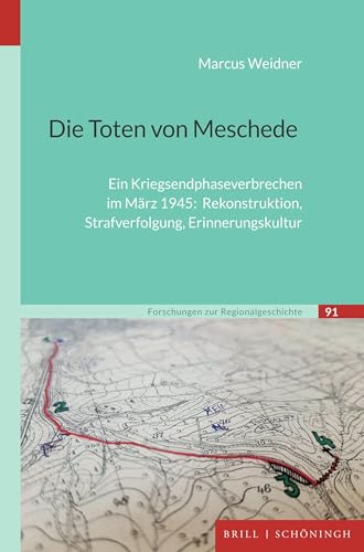 Die Toten von Meschede: Ein Kriegsendphaseverbrechen im März 1945: Rekonstruktion, Strafverfolgung, Erinnerungskultur (Forschungen zur Regionalgeschichte)
