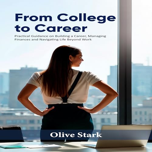 From College to Career: Practical Guidance on Building a Career, Managing Finances and Navigating Life Beyond Work
