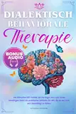 Dialektisch-Behaviorale Therapie: Die ultimative DBT-Formel, die Sie Angst, Wut und Trauer bewältigen lässt |Ein praktischer Leitfaden für alle, die es leid sind, sich überwältigt zu fühlen.