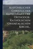 Ausführlicher Christlicher Katechismus der Orthodox-katholischen Orientalischen Kirche...
