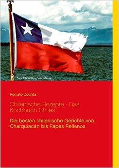 Chilenische Rezepte - Das Kochbuch Chiles: Die besten chilenische Gerichte von Charquiacán bis Papas Rellenos ( 15. Oktober 2014 )