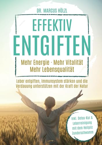 Effektiv entgiften: Mehr Energie. Mehr Vitalität. Mehr Lebensqualität – Leber entgiften, Immunsystem stärken und die Verdauung unterstützen mit der Kraft der Natur