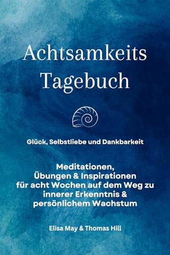 Achtsamkeits Tagebuch: Glück, Selbstliebe und Dankbarkeit. Meditationen, Übungen & Inspirationen für acht Wochen auf dem Weg zu innerer Erkenntnis & persönlichem Wachstum