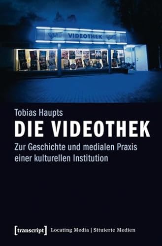 Die Videothek: Zur Geschichte und medialen Praxis einer kulturellen Institution (Locating Media/Situierte Medien)