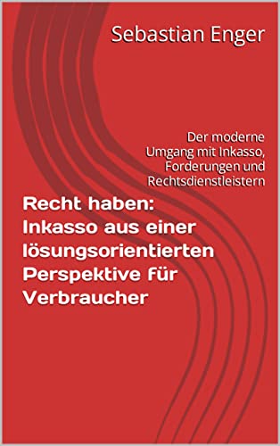 Recht haben: Inkasso aus einer lösungsorientierten Perspektive für Verbraucher: Der moderne Umgang mit Inkasso, Forderungen und Rechtsdienstleistern
