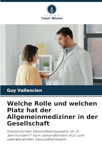 Welche Rolle und welchen Platz hat der Allgemeinmediziner in der Gesellschaft: französischen Gesundheitssystems im 21. Jahrhundert? Vom behandelnden Arzt zum überweisenden Gesundheitsteam
