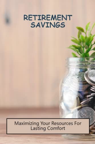 Retirement Savings: Maximizing Your Resources For Lasting Comfort