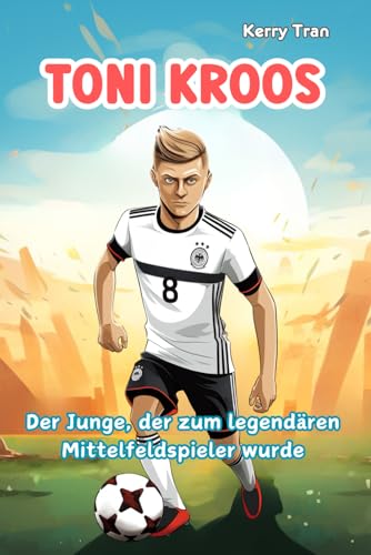 Toni Kroos: Der Junge, der zum legendären Mittelfeldspieler wurde: Kinderbuch über die Fußballlegende (Biografien für Kinder)