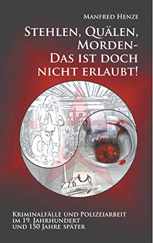 Stehlen, Quälen, Morden - Das ist doch nicht erlaubt!: Kriminalfälle und Polizeiarbeit im 19. Jahrhundert und 150 Jahre später