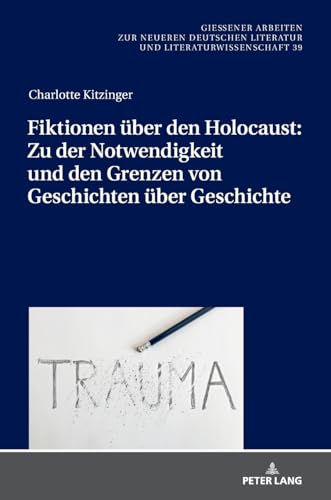 Fiktionen über den Holocaust: Zu der Notwendigkeit und den Grenzen von Geschichten über Geschichte (Gießener Arbeiten zur neueren deutschen Literatur und Literaturwissenschaft, Band 39)