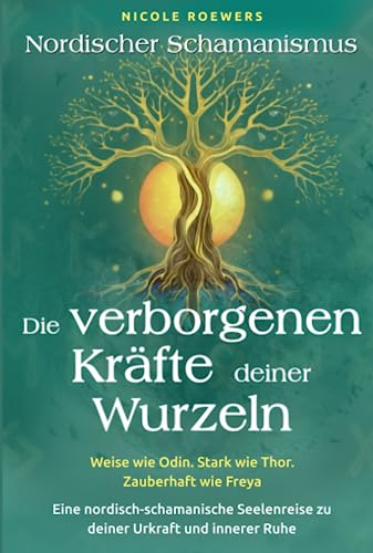 Nordischer Schamanismus - Die verborgenen Kräfte deiner Wurzeln: Weise wie Odin. Stark wie Thor. Zauberhaft wie Freya - Eine nordisch-schamanische Seelenreise zu deiner Urkraft und innerer Ruhe