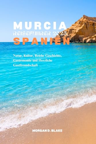 MURCIA REISEFÜHRER 2025, SPANIEN: Natur, Kultur, Reiche Geschichte, Gastronomie und Herzliche Gastfreundschaft