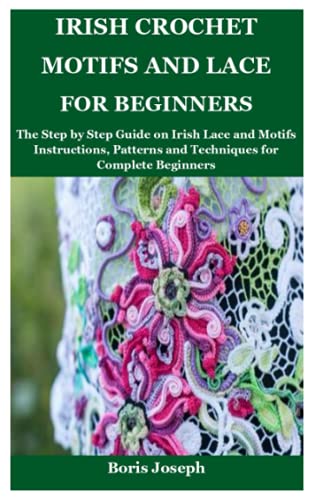 Irish Crochet Motifs and Lace For Beginners: The Step by Step Guide on Irish Lace and Motifs Instructions, Patterns and Techniques for Complete Beginners