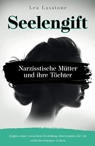 Seelengift Narzisstische Mütter und ihre Töchter: Folgen einer toxischen Erziehung überwinden für ein selbstbestimmtes Leben