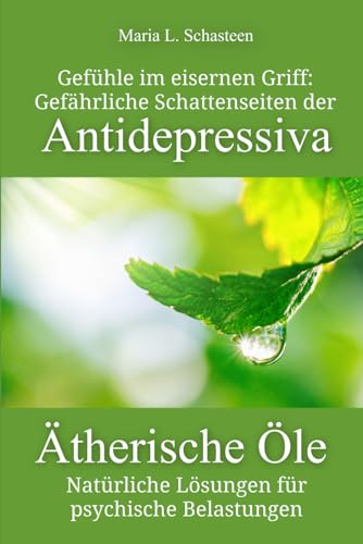 Gefühle im eisernen Griff: Gefährliche Schattenseiten der Antidepressiva. Ätherische Öle - Natürliche Lösungen für psychische Belastungen (Sofort Ratgeber)