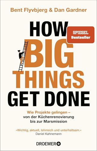 How Big Things Get Done: Wie Projekte gelingen: von der Küchenrenovierung bis zur Marsmission | »Wichtig, aktuell, lehrreich und unterhaltsam.« Daniel Kahneman | DEUTSCHE AUSGABE