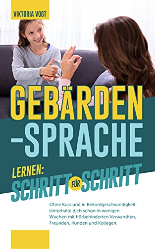 Gebärdensprache lernen: Schritt für Schritt: Ohne Kurs und in Rekordgeschwindigkeit. Unterhalte dich schon in wenigen Wochen mit hörbehinderten Verwandten, Freunden, Kunden und Kollegen.
