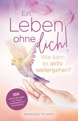 Ein Leben ohne dich! Wie kann es aktiv weitergehen? 100 sanfte Übungen zur Trauerbewältigung für Erwachsene