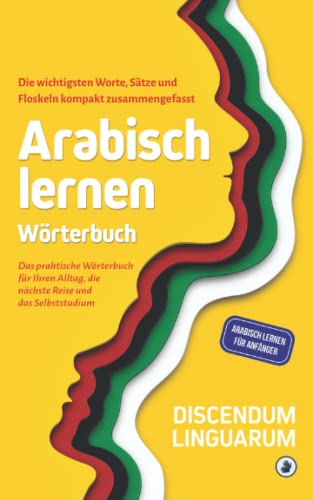 Arabisch lernen - Wörterbuch: Die wichtigsten Worte, Sätze und Floskeln kompakt zusammengefasst - Das praktische Wörterbuch für Ihren Alltag, die ... Selbststudium (Arabisch lernen für Anfänger)