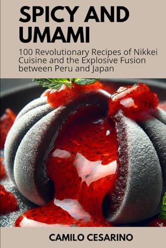 Spicy and Umami: 100 Revolutionary Recipes of Nikkei Cuisine and the Explosive Fusion between Peru and Japan (Raw and Unfiltered)