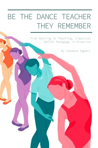 Be the Dance Teacher They Remember: From Dancing to Teaching, Classical Ballet Pedagogy in Practice