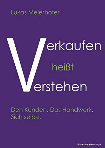 Verkaufen heißt verstehen: Den Kunden. Sein Handwerk. Sich selbst.: Den Kunden. Das Handwerk. Sich selbst