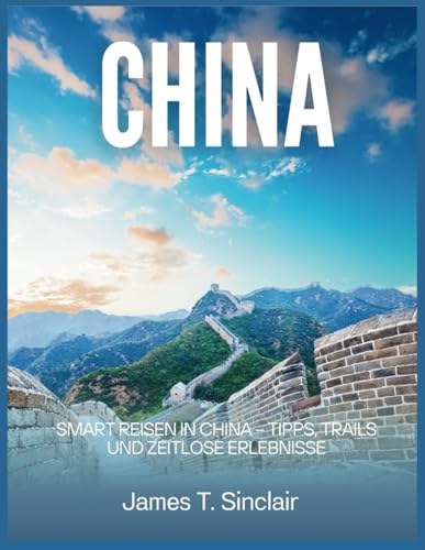 CHINA REISEFÜHRER 2025: Smart reisen in China – Tipps, Trails und zeitlose Erlebnisse.