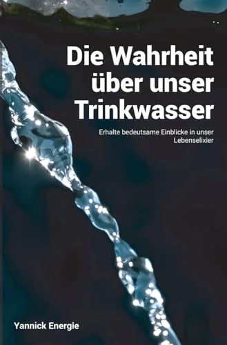 Die Wahrheit über unser Trinkwasser: Erhalte bedeutsame Einblicke in unser Lebenselixier