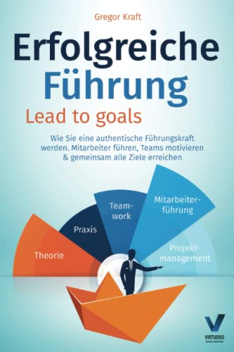 Erfolgreiche Führung – Lead to goals: Wie Sie eine authentische Führungskraft werden. Mitarbeiter führen, Teams motivieren & gemeinsam alle Ziele erreichen