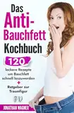 Das Anti Bauchfett Kochbuch: 120 leckere Rezepte mit denen Sie Bauchfett schnell loswerden und verbrennen. So können Sie schnell Bauchfett verlieren, der natürliche und gesunde Weg zur Traumfigur