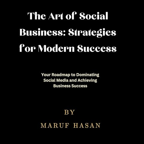 The Art of Social Business: Strategies for Modern Success: Your Roadmap to Dominating Social Media and Achieving Business Success