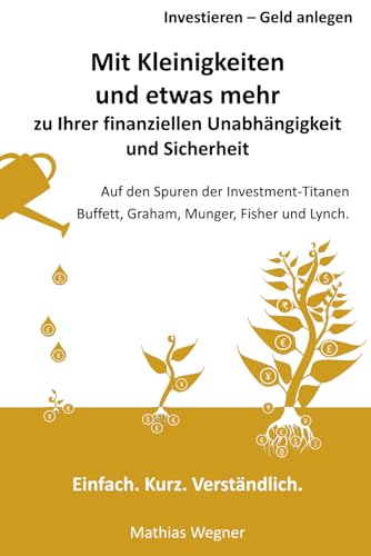Mit Kleinigkeiten und etwas mehr zu Ihrer finanziellen Unabhängigkeit und Sicherheit: Investieren - Geld anlegen. Einfach. Kurz. Verständlich. Auf den Spuren der Investment-Titanen Buffett, Graham...