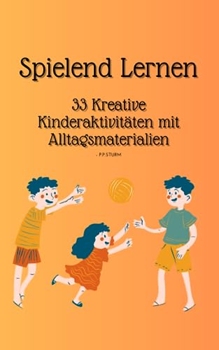 Spielend Lernen: 33 Kreative Kinderaktivitäten mit Alltagsmaterialien: Spiele für Kinder um das Grundschulalter