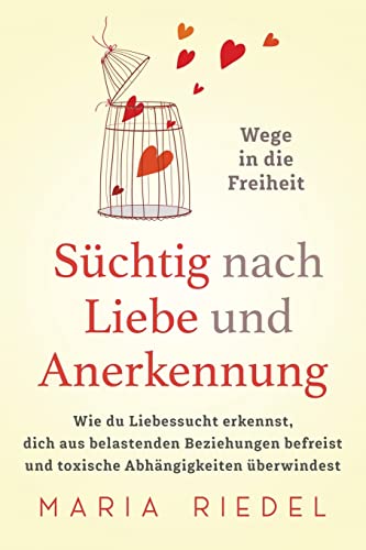 Süchtig nach Liebe und Anerkennung – Wege in die Freiheit –: Wie du Liebessucht erkennst, dich aus belastenden Beziehungen befreist und toxische Abhängigkeiten überwindest