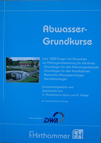 Abwasser-Grundkurse: Mehr als 1000 Fragen und Antworten für zur Prüfungsvorbereitung für die Kurse Kläranlaghenbetrieb, Kanalbetrieb, Naturnahe Abwasseranlagen, Kleinkläranlagen