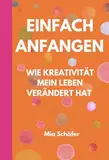 Einfach anfangen - Wie Kreativität mein Leben verändert hat: Ein kurzes Buch für kreative Seelen voller Mut, Herz & neuer Perspektiven