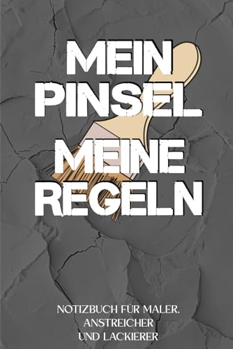 Notizbuch für Maler, Anstreicher und Lackierer: "Mein Pinsel - meine Regeln": Sowohl für den Malermeister wie für den Künstler und den Tapezierer: Notizen für Wichtiges und Lustiges