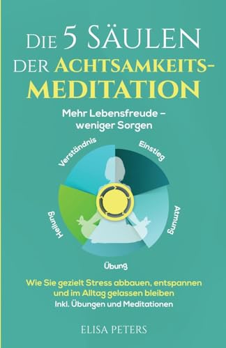 Die 5 Säulen der Achtsamkeitsmeditation: Mehr Lebensfreude – weniger Sorgen. Wie Sie gezielt Stress abbauen, entspannen und im Alltag gelassen bleiben | Inkl. Übungen und Meditationen