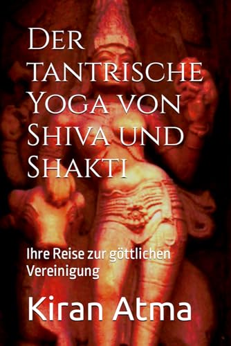 Der tantrische Yoga von Shiva und Shakti: Ihre Reise zur göttlichen Vereinigung (Das hinduistische Pantheon enträtseln: Ihr wesentlicher Leitfaden zu ... Legenden, und Vedischen Texten, Band 23)