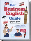 Der Business English Guide - Englisch lernen für Erwachsene: In 11 Kapiteln zur sicheren und selbstbewussten Kommunikation für mehr Erfolg im Beruf - inkl. Vokabellisten, Workbook & Audio Dateien