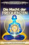 Heilen mit Frequenzen: Die Macht der Frequenzen - Klang, Energie und die Heilung von Körper, Geist und Seele.