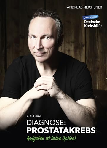 Diagnose Prostatakrebs: Aufgeben ist keine Option! 2. Auflage: Prostatakrebs besiegen: Medizin, Ernährung, Sport & mentale Stärke