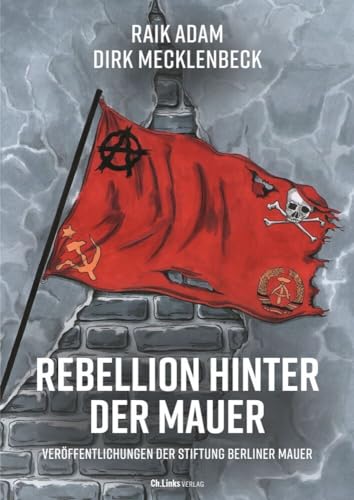 Rebellion hinter der Mauer: Der Osten, der Westen und wir (Veröffentlichungen der Stiftung Berliner Mauer, Band 16)