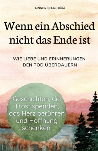 Wenn ein Abschied nicht das Ende ist – Geschichten, die Trost spenden, das Herz berühren und Hoffnung schenken. Wie Liebe und Erinnerungen den Tod überdauern.