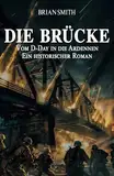 Die Brücke – Vom D-Day in die Ardennen: Ein historischer Roman