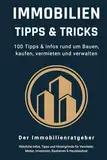 Immobilien Tipps & Tricks - 100 Tipps & Infos rund um Bauen, kaufen, vermieten und verwalten: Das große Immobilien Buch für Vermieter, Mieter, Investoren, Bauherren und Hausbesitzer