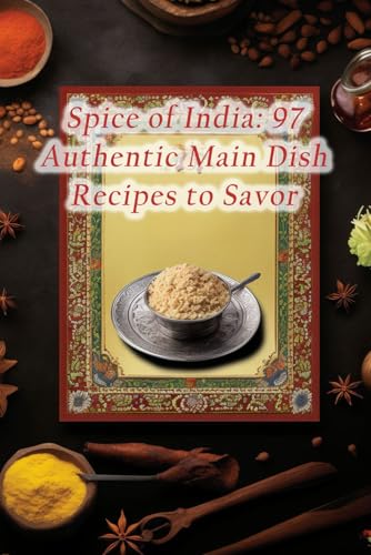 Spice of India: 97 Authentic Main Dish Recipes to Savor